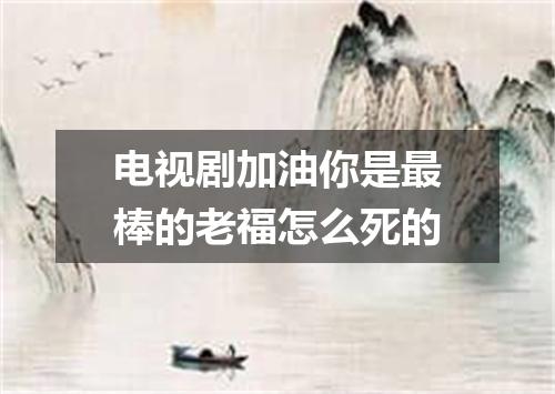 电视剧加油你是最棒的老福怎么死的