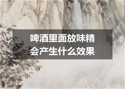 啤酒里面放味精会产生什么效果