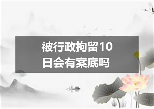 被行政拘留10日会有案底吗