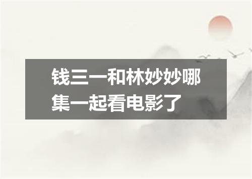钱三一和林妙妙哪集一起看电影了