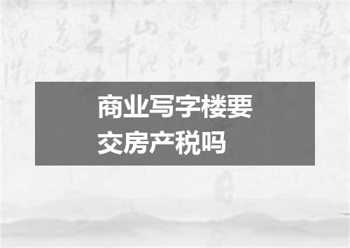 商业写字楼要交房产税吗