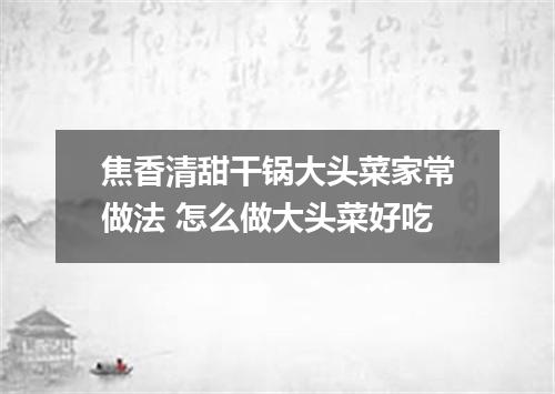 焦香清甜干锅大头菜家常做法 怎么做大头菜好吃