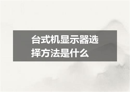 台式机显示器选择方法是什么