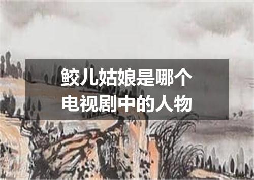 鲛儿姑娘是哪个电视剧中的人物