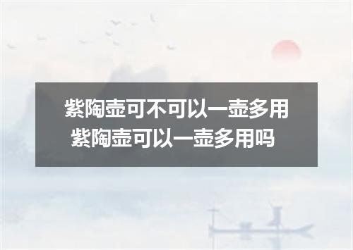 紫陶壶可不可以一壶多用 紫陶壶可以一壶多用吗