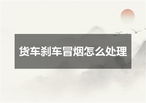 货车刹车冒烟怎么处理