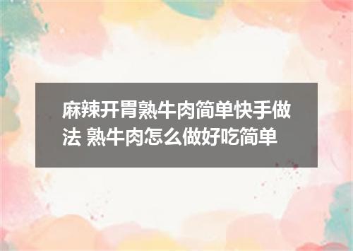 麻辣开胃熟牛肉简单快手做法 熟牛肉怎么做好吃简单