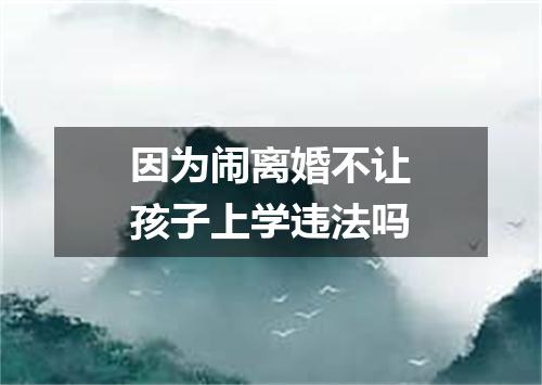 因为闹离婚不让孩子上学违法吗
