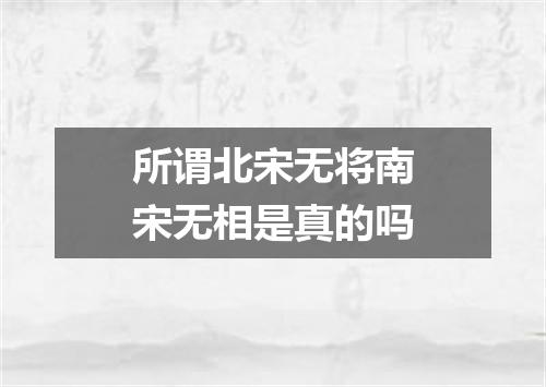 所谓北宋无将南宋无相是真的吗