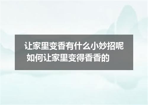 让家里变香有什么小妙招呢 如何让家里变得香香的