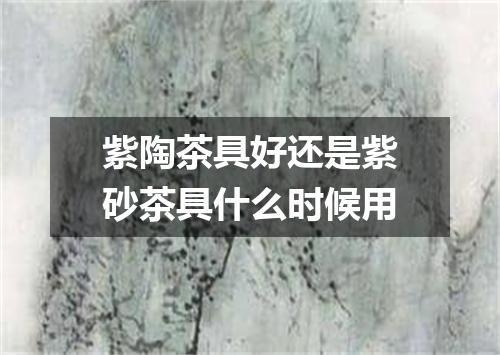 紫陶茶具好还是紫砂茶具什么时候用