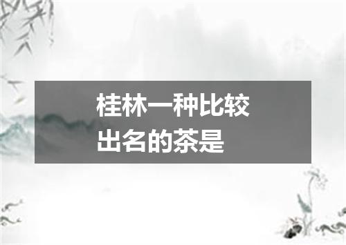 桂林一种比较出名的茶是