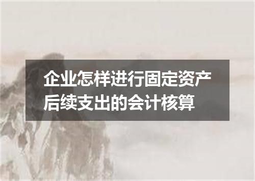 企业怎样进行固定资产后续支出的会计核算