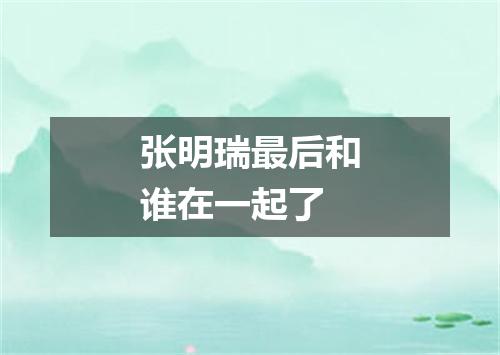 张明瑞最后和谁在一起了