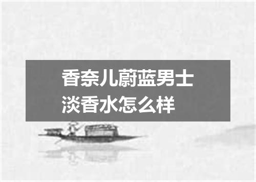 香奈儿蔚蓝男士淡香水怎么样