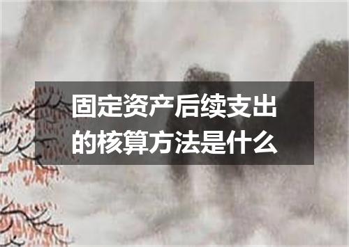 固定资产后续支出的核算方法是什么