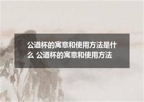 公道杯的寓意和使用方法是什么 公道杯的寓意和使用方法