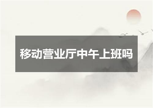 移动营业厅中午上班吗