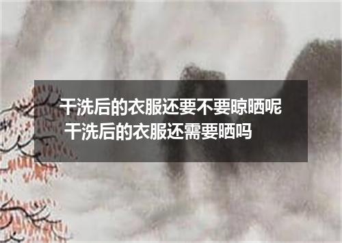 干洗后的衣服还要不要晾晒呢 干洗后的衣服还需要晒吗