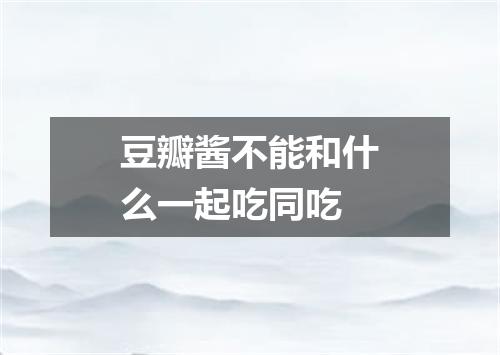 豆瓣酱不能和什么一起吃同吃