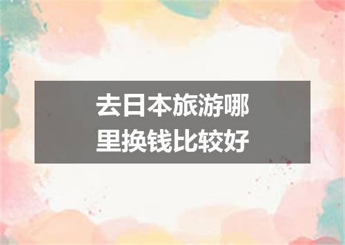 去日本旅游哪里换钱比较好