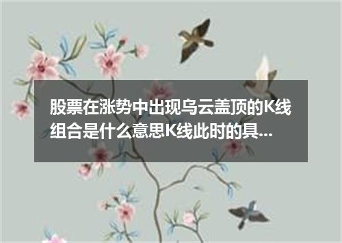 股票在涨势中出现乌云盖顶的K线组合是什么意思K线此时的具体形态是怎样的