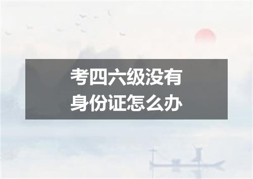 考四六级没有身份证怎么办