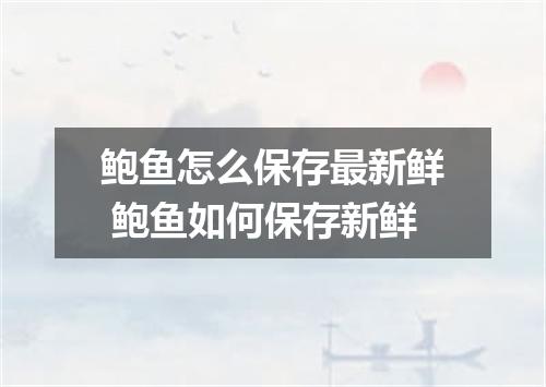 鲍鱼怎么保存最新鲜 鲍鱼如何保存新鲜