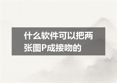 什么软件可以把两张图P成接吻的
