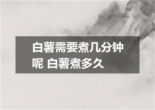 白薯需要煮几分钟呢 白薯煮多久