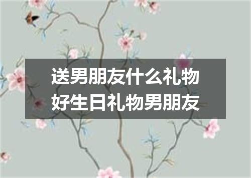 送男朋友什么礼物好生日礼物男朋友