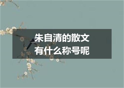 朱自清的散文有什么称号呢