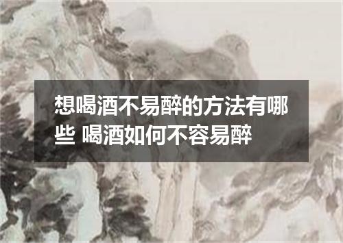 想喝酒不易醉的方法有哪些 喝酒如何不容易醉