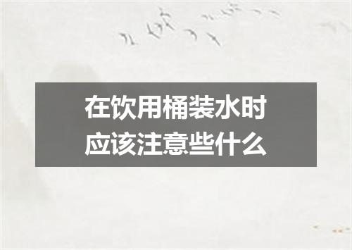 在饮用桶装水时应该注意些什么