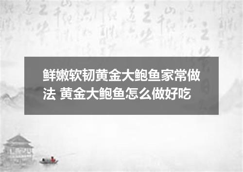 鲜嫩软韧黄金大鲍鱼家常做法 黄金大鲍鱼怎么做好吃