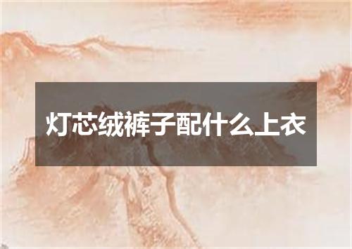 灯芯绒裤子配什么上衣