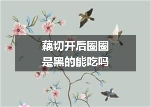 藕切开后圈圈是黑的能吃吗