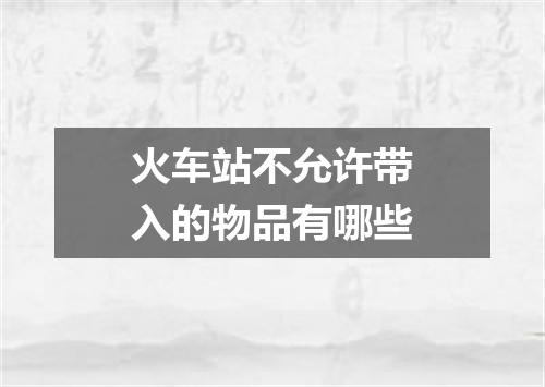 火车站不允许带入的物品有哪些