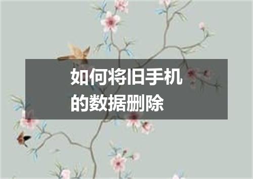 如何将旧手机的数据删除