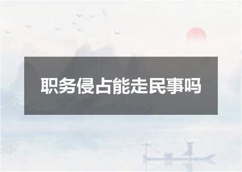 职务侵占能走民事吗