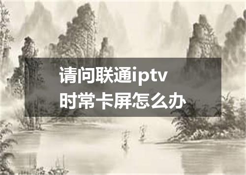 请问联通iptv时常卡屏怎么办