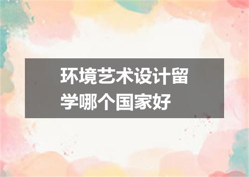 环境艺术设计留学哪个国家好