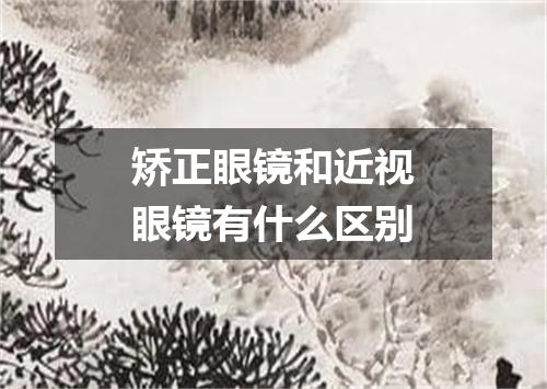 矫正眼镜和近视眼镜有什么区别