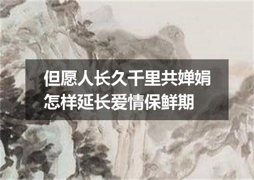 但愿人长久千里共婵娟怎样延长爱情保鲜期