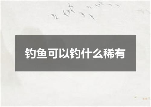 钓鱼可以钓什么稀有