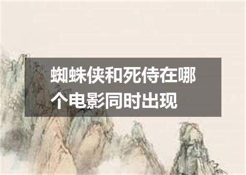 蜘蛛侠和死侍在哪个电影同时出现