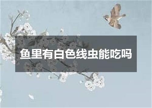 鱼里有白色线虫能吃吗