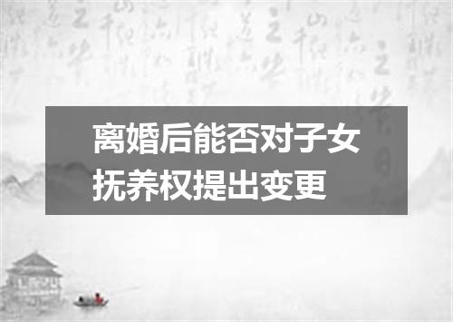 离婚后能否对子女抚养权提出变更