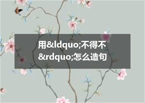 用&ldquo;不得不&rdquo;怎么造句