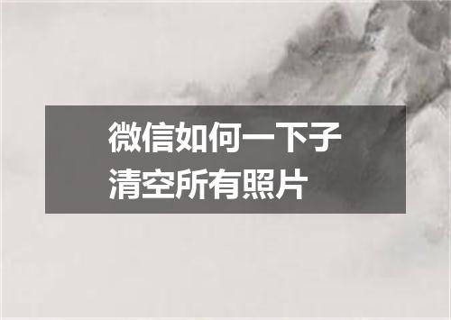 微信如何一下子清空所有照片